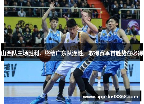 山西队主场胜利，终结广东队连胜，取得赛季首胜势在必得