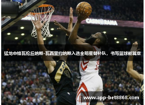 猛龙中锋瓦伦丘纳斯-瓦西里约纳斯入选全明星替补队，书写篮球新篇章