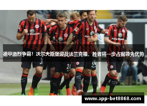 德甲激烈争霸！沃尔夫斯堡迎战法兰克福，胜者将一步占据领先优势