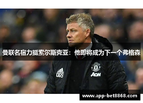 曼联名宿力挺索尔斯克亚：他即将成为下一个弗格森