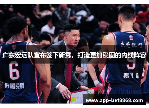 广东宏远队宣布签下新秀，打造更加稳固的内线阵容
