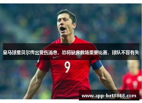 皇马球星贝尔传出受伤消息，恐将缺席数场重要比赛，球队不容有失