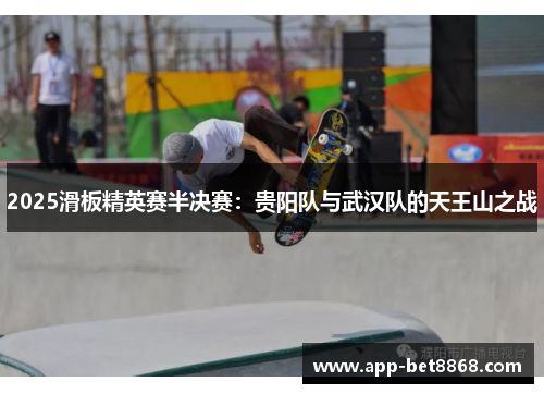 2025滑板精英赛半决赛：贵阳队与武汉队的天王山之战
