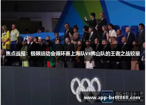 焦点战报：极限运动会循环赛上海队vs佛山队的王者之战较量