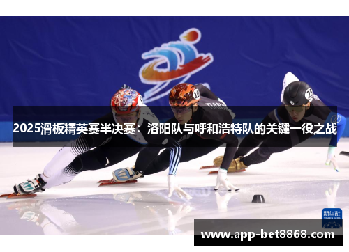 2025滑板精英赛半决赛：洛阳队与呼和浩特队的关键一役之战
