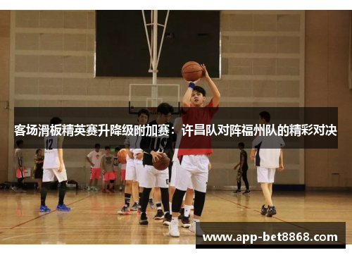 客场滑板精英赛升降级附加赛：许昌队对阵福州队的精彩对决
